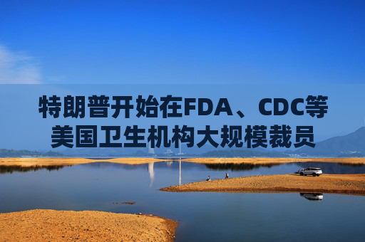 特朗普开始在FDA、CDC等美国卫生机构大规模裁员
