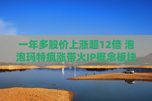 一年多股价上涨超12倍 泡泡玛特疯涨带火IP概念板块  第1张