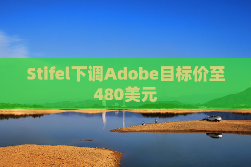 Stifel下调Adobe目标价至480美元