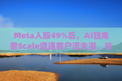 Meta入股49%后，AI独角兽Scale遭遇客户流失潮，谷歌带头"逃离"