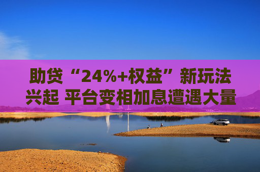 助贷“24%+权益”新玩法兴起 平台变相加息遭遇大量客诉