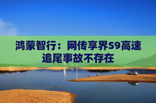 鸿蒙智行:网传享界S9高速追尾事故不存在