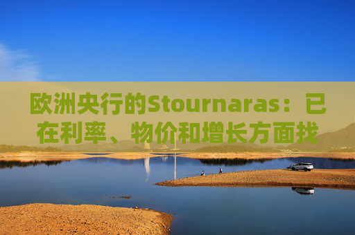 欧洲央行的Stournaras：已在利率、物价和增长方面找到“平衡”