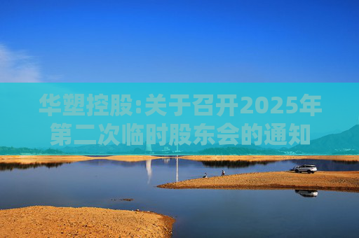 华塑控股:关于召开2025年第二次临时股东会的通知