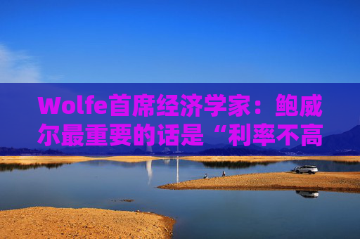 Wolfe首席经济学家：鲍威尔最重要的话是“利率不高”