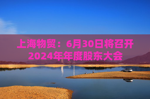 上海物贸：6月30日将召开2024年年度股东大会