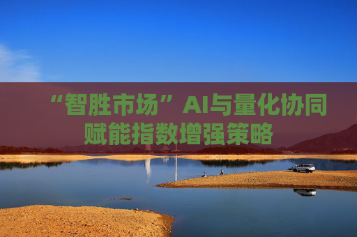 “智胜市场”AI与量化协同赋能指数增强策略