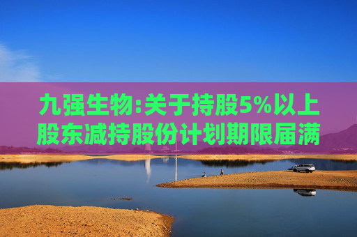 九强生物:关于持股5%以上股东减持股份计划期限届满的公告