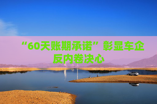 “60天账期承诺”彰显车企反内卷决心