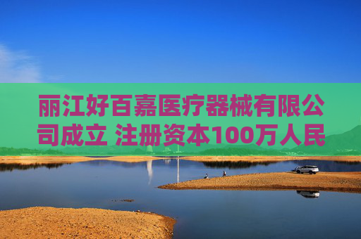 丽江好百嘉医疗器械有限公司成立 注册资本100万人民币
