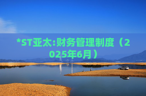 *ST亚太:财务管理制度（2025年6月）