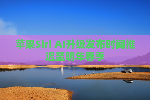 苹果Siri AI升级发布时间推迟至明年春季