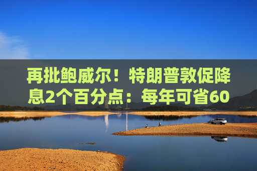 再批鲍威尔!特朗普敦促降息2个百分点:每年可省6000亿美元 第1张 再批鲍威尔!特朗普敦促降息2个百分点:每年可省6000亿美元 第1张