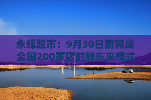 永辉超市：9月30日前完成全国200家店的胖东来模式调改目标