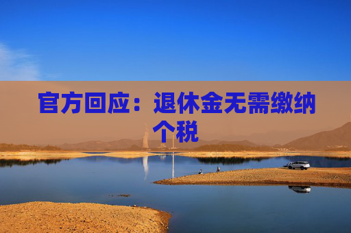 官方回应：退休金无需缴纳个税