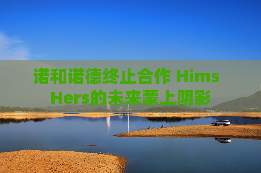 诺和诺德终止合作 Hims  Hers的未来蒙上阴影