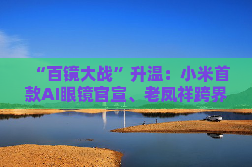 “百镜大战”升温：小米首款AI眼镜官宣、老凤祥跨界进入、Rokid F码用户支付通道开启……