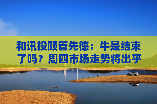 和讯投顾管先德:牛是结束了吗?周四市场走势将出乎意料