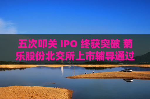 五次叩关 IPO 终获突破 菊乐股份北交所上市辅导通过验收