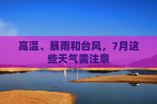 高温、暴雨和台风，7月这些天气需注意