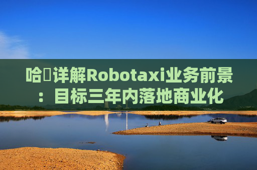 哈啰详解Robotaxi业务前景：目标三年内落地商业化
