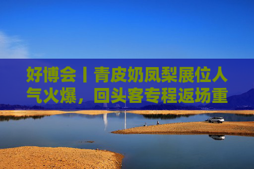 好博会丨青皮奶凤梨展位人气火爆，回头客专程返场重购