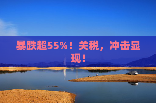 暴跌超55%！关税，冲击显现！  第1张