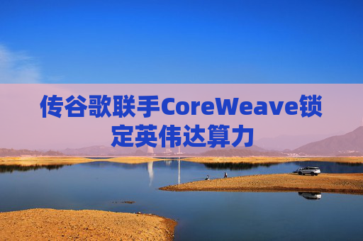 传谷歌联手CoreWeave锁定英伟达算力  第1张