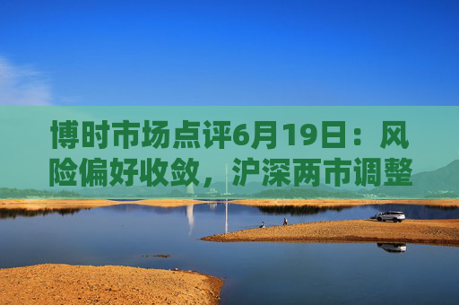 博时市场点评6月19日：风险偏好收敛，沪深两市调整