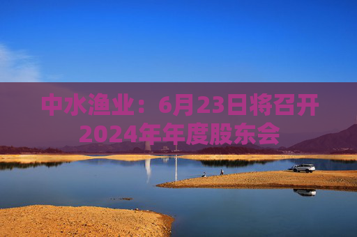 中水渔业：6月23日将召开2024年年度股东会