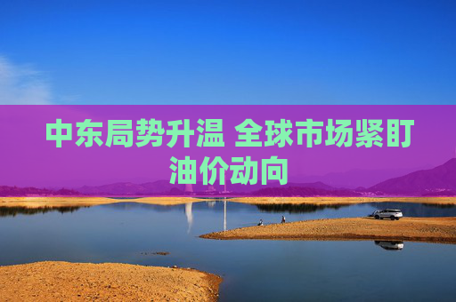 中东局势升温 全球市场紧盯油价动向
