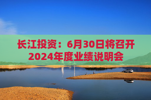 长江投资：6月30日将召开2024年度业绩说明会