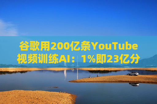 谷歌用200亿条YouTube视频训练AI：1%即23亿分钟 数据量超竞品40倍引版权争议