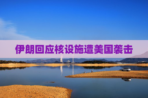 伊朗回应核设施遭美国袭击