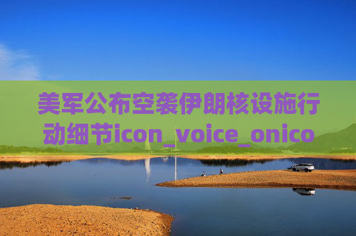 美军公布空袭伊朗核设施行动细节icon_voice_onicon_voice