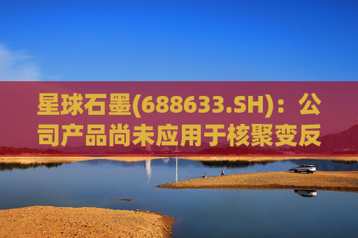 星球石墨(688633.SH)：公司产品尚未应用于核聚变反应中