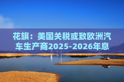 花旗：美国关税或致欧洲汽车生产商2025-2026年息税前利润下降16%  第1张