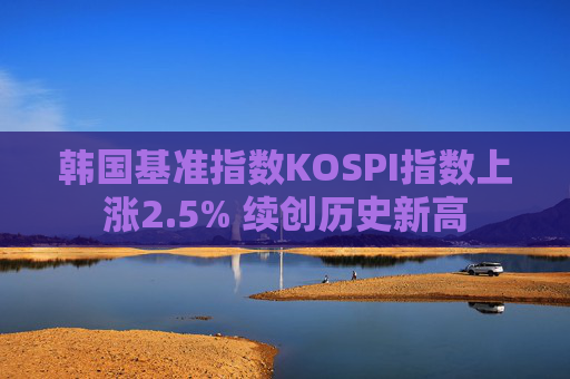 韩国基准指数KOSPI指数上涨2.5% 续创历史新高