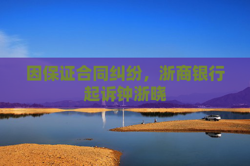 因保证合同纠纷，浙商银行起诉钟浙晓