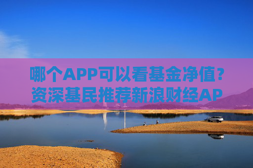 哪个APP可以看基金净值？资深基民推荐新浪财经APP三大理由
