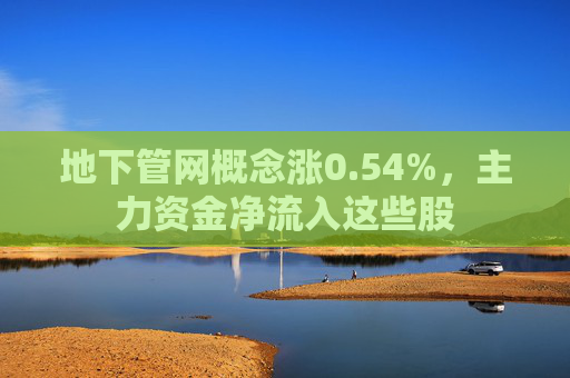 地下管网概念涨0.54%，主力资金净流入这些股