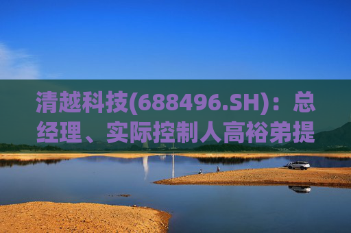 清越科技(688496.SH)：总经理、实际控制人高裕弟提议回购公司股份