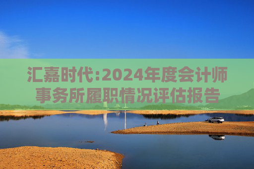 汇嘉时代:2024年度会计师事务所履职情况评估报告