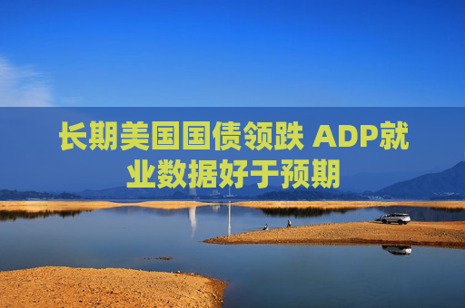 长期美国国债领跌 ADP就业数据好于预期