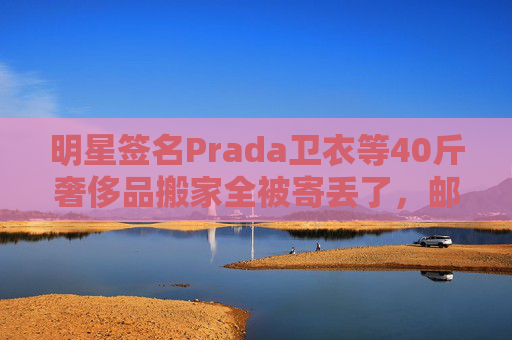 明星签名Prada卫衣等40斤奢侈品搬家全被寄丢了，邮政EMS称没监控