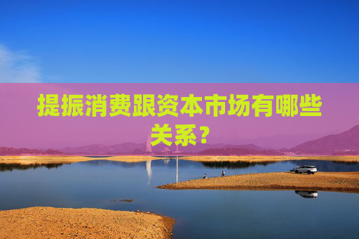 提振消费跟资本市场有哪些关系？