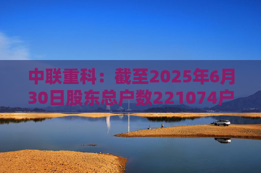 中联重科：截至2025年6月30日股东总户数221074户