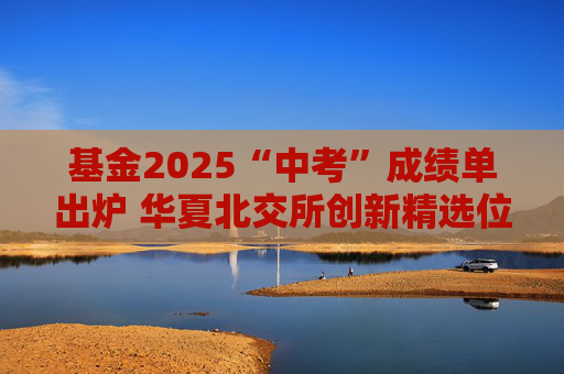 基金2025“中考”成绩单出炉 华夏北交所创新精选位居前三