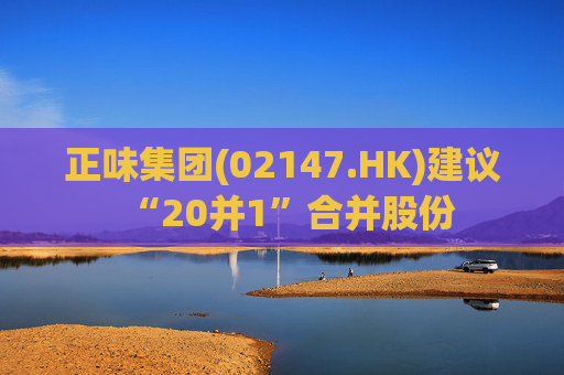 正味集团(02147.HK)建议“20并1”合并股份  第1张