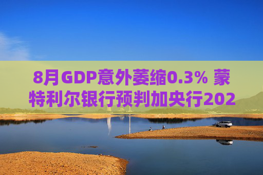 8月GDP意外萎缩0.3% 蒙特利尔银行预判加央行2026年或再降息